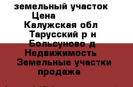 земельный участок › Цена ­ 600 000 - Калужская обл., Тарусский р-н, Больсуново д. Недвижимость » Земельные участки продажа   